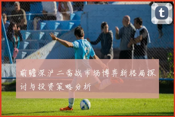 前瞻深沪二番战市场博弈新格局探讨与投资策略分析