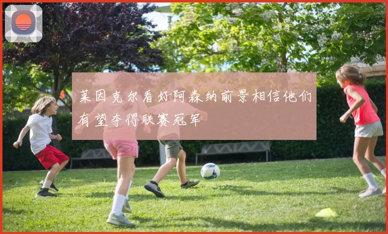 莱因克尔看好阿森纳前景相信他们有望夺得联赛冠军