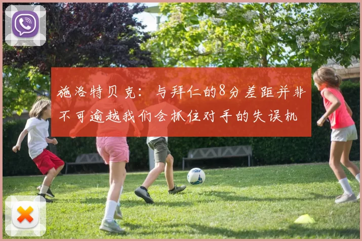 施洛特贝克：与拜仁的8分差距并非不可逾越我们会抓住对手的失误机会