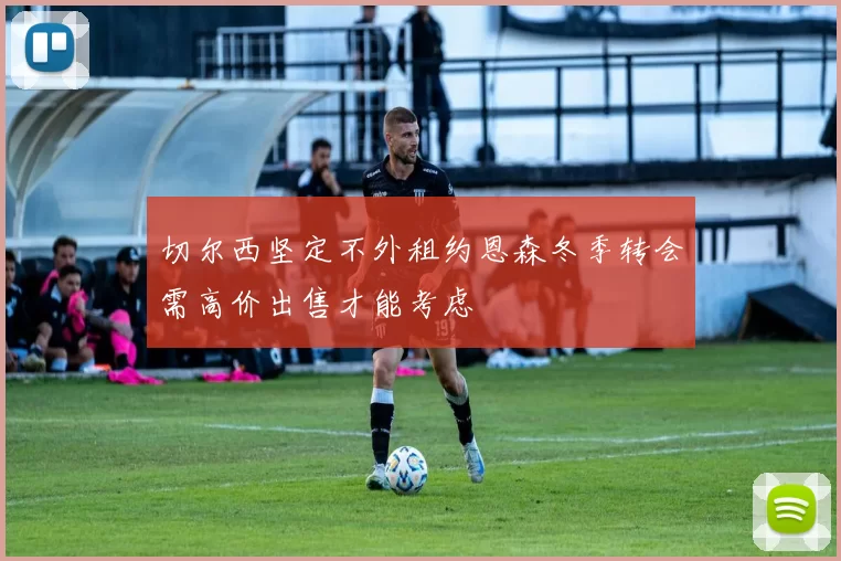 切尔西坚定不外租约恩森冬季转会需高价出售才能考虑