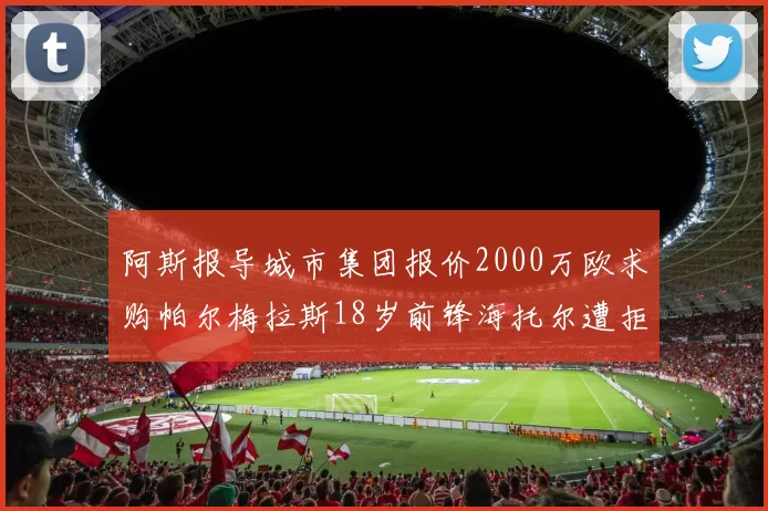 阿斯报导城市集团报价2000万欧求购帕尔梅拉斯18岁前锋海托尔遭拒
