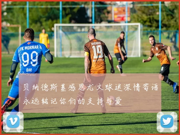 贝纳德斯基感恩尤文球迷深情寄语永远铭记你们的支持与爱