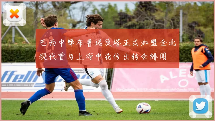 巴西中锋布鲁诺莫塔正式加盟全北现代曾与上海申花传出转会绯闻