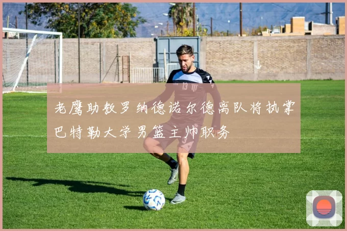 老鹰助教罗纳德诺尔德离队将执掌巴特勒大学男篮主帅职务