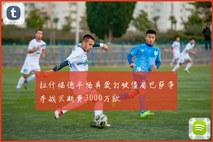 拉什福德半场奔袭打破僵局巴萨争夺战买断费3000万欧