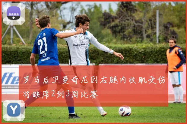 罗马后卫曼奇尼因右腿内收肌受伤将缺席2到3周比赛