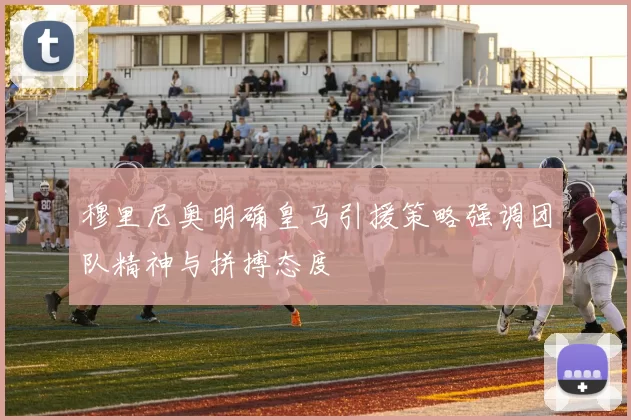 穆里尼奥明确皇马引援策略强调团队精神与拼搏态度
