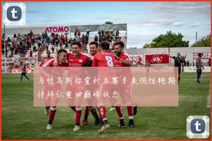 马特乌斯称霍村本赛季表现惊艳期待拜仁重回巅峰状态