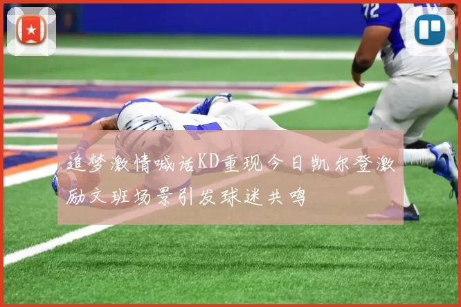 追梦激情喊话KD重现今日凯尔登激励文班场景引发球迷共鸣