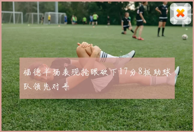 福德半场表现抢眼砍下17分8板助球队领先对手
