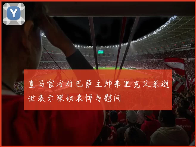 皇马官方对巴萨主帅弗里克父亲逝世表示深切哀悼与慰问