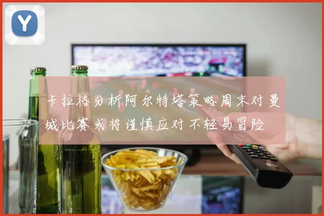 卡拉格分析阿尔特塔策略周末对曼城比赛或将谨慎应对不轻易冒险