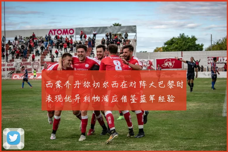 西蒙乔丹称切尔西在对阵大巴黎时表现优异利物浦应借鉴蓝军经验