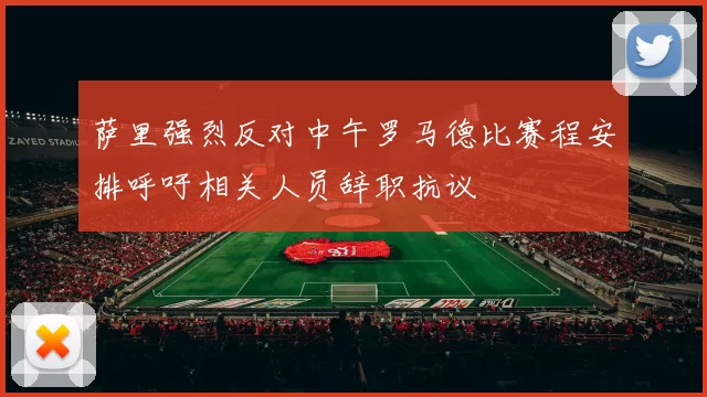 萨里强烈反对中午罗马德比赛程安排呼吁相关人员辞职抗议